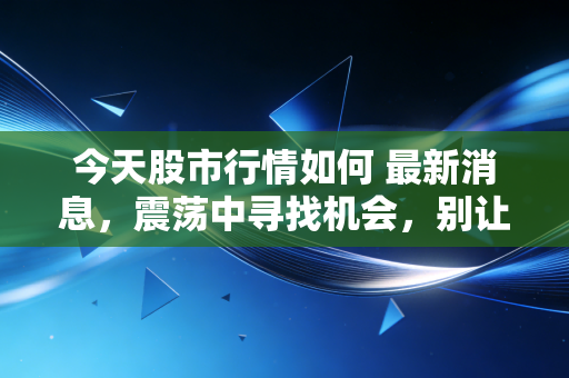 今天股市行情如何 最新消息，震荡中寻找机会，别让情绪成了你的操盘手