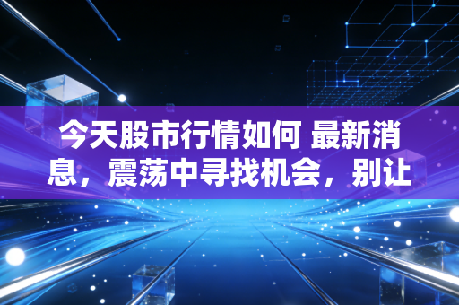 今天股市行情如何 最新消息，震荡中寻找机会，别让情绪成了你的操盘手