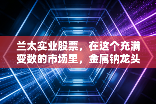 兰太实业股票，在这个充满变数的市场里，金属钠龙头还能不能盐阵以待？