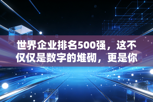 世界企业排名500强，这不仅仅是数字的堆砌，更是你我生活背后的隐形操盘手
