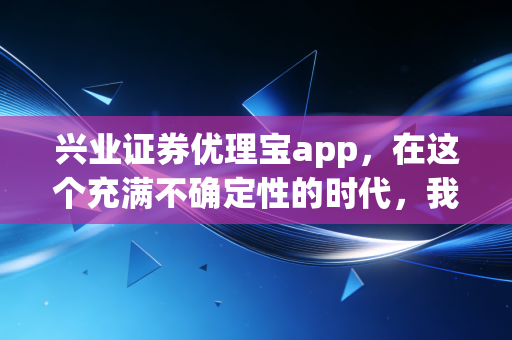 兴业证券优理宝app,在这个充满不确定性的时代,我们该如何安放自己的钱包?