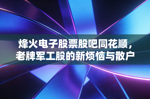 烽火电子股票股吧同花顺，老牌军工股的新烦恼与散户的悲欢离合