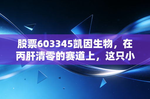 股票603345凯因生物，在丙肝清零的赛道上，这只小而美的医药股还能跑多远？