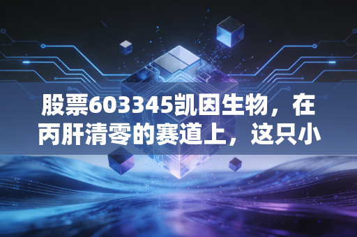 股票603345凯因生物，在丙肝清零的赛道上，这只小而美的医药股还能跑多远？