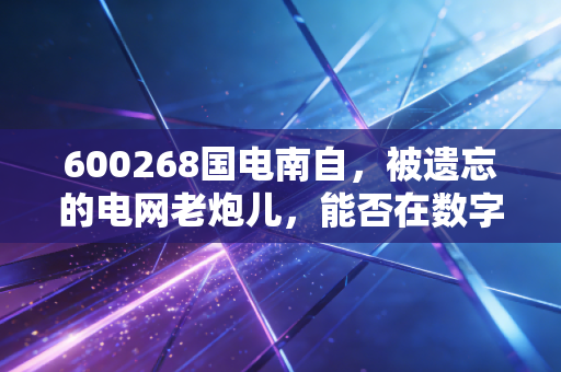 600268国电南自，被遗忘的电网老炮儿，能否在数字化浪潮中找回荣光？