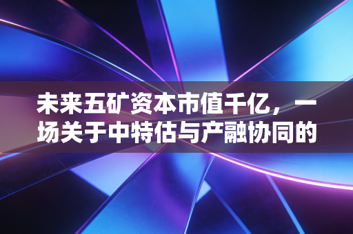 未来五矿资本市值千亿，一场关于中特估与产融协同的深度价值重估