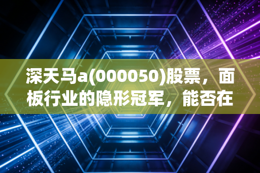 深天马a(000050)股票,面板行业的隐形冠军,能否在车载显示的蓝海中突围?