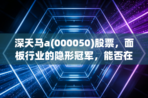 深天马a(000050)股票，面板行业的隐形冠军，能否在车载显示的蓝海中突围？
