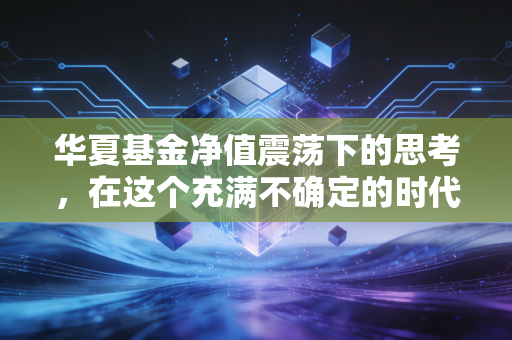 华夏基金净值震荡下的思考，在这个充满不确定的时代，我们该如何守住财富？
