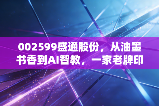 002599盛通股份,从油墨书香到AI智教,一家老牌印刷厂的跨界突围与重生