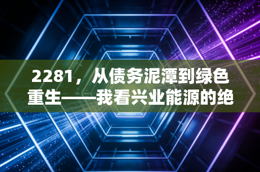 2281,从债务泥潭到绿色重生——我看兴业能源的绝地反击
