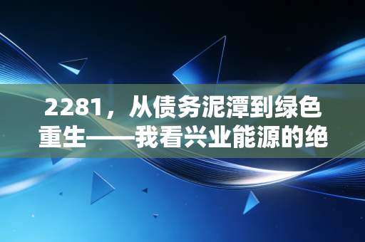 2281,从债务泥潭到绿色重生——我看兴业能源的绝地反击