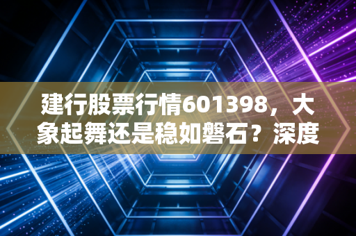 建行股票行情601398,大象起舞还是稳如磐石?深度解析普通人的收息哲学
