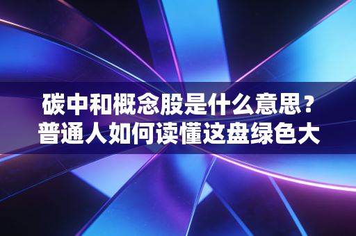 碳中和概念股是什么意思？普通人如何读懂这盘绿色大棋并从中获益？