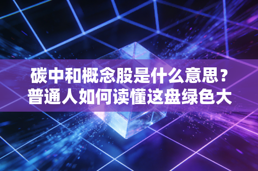 碳中和概念股是什么意思？普通人如何读懂这盘绿色大棋并从中获益？