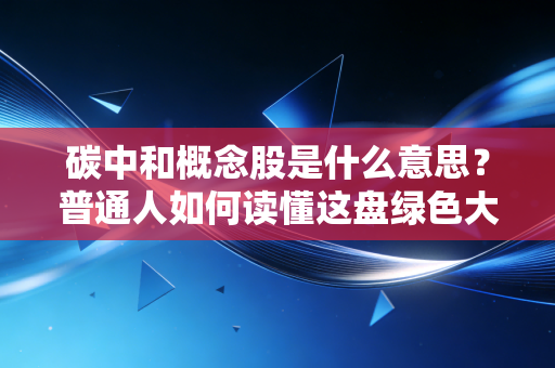 碳中和概念股是什么意思？普通人如何读懂这盘绿色大棋并从中获益？