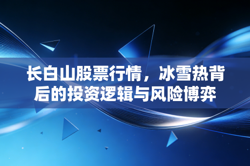 长白山股票行情，冰雪热背后的投资逻辑与风险博弈