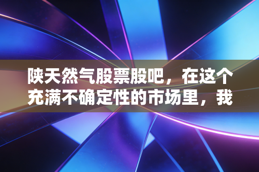 陕天然气股票股吧，在这个充满不确定性的市场里，我们是否应该拥抱这只慢吞吞的现金奶牛？