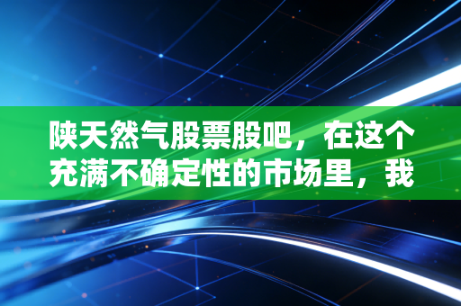 陕天然气股票股吧，在这个充满不确定性的市场里，我们是否应该拥抱这只慢吞吞的现金奶牛？