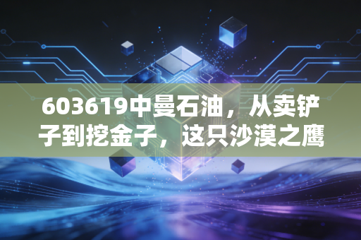 603619中曼石油，从卖铲子到挖金子，这只沙漠之鹰还能飞多高？