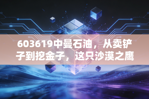 603619中曼石油，从卖铲子到挖金子，这只沙漠之鹰还能飞多高？