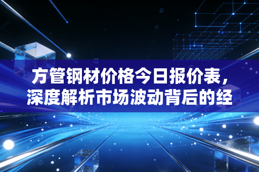 方管钢材价格今日报价表，深度解析市场波动背后的经济逻辑与未来趋势