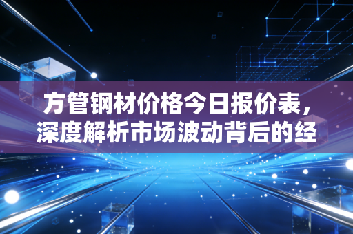 方管钢材价格今日报价表，深度解析市场波动背后的经济逻辑与未来趋势