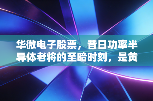 华微电子股票,昔日功率半导体老将的至暗时刻,是黄金坑还是深渊?