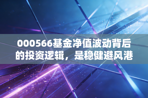 000566基金净值波动背后的投资逻辑，是稳健避风港还是慢热的长跑者？