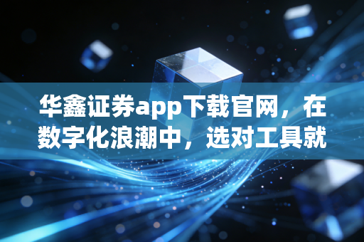 华鑫证券app下载官网，在数字化浪潮中，选对工具就是选对财富的起点