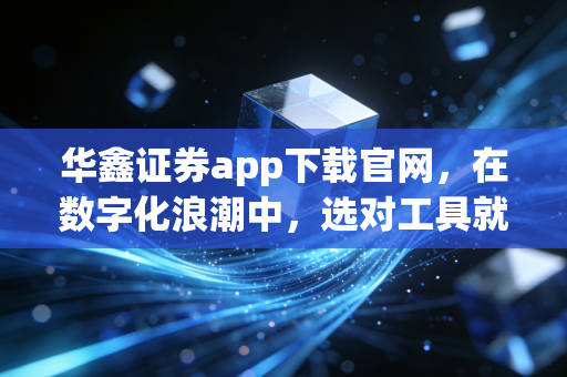 华鑫证券app下载官网，在数字化浪潮中，选对工具就是选对财富的起点