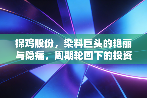 锦鸡股份，染料巨头的艳丽与隐痛，周期轮回下的投资启示