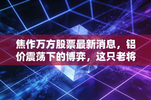 焦作万方股票最新消息，铝价震荡下的博弈，这只老将还能带我们飞吗？