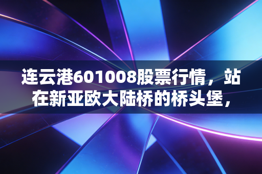 连云港601008股票行情，站在新亚欧大陆桥的桥头堡，这只港口股还能乘风破浪吗？