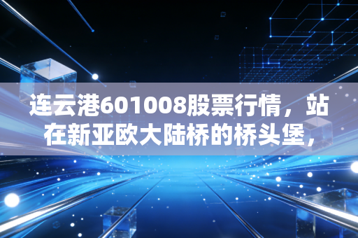 连云港601008股票行情，站在新亚欧大陆桥的桥头堡，这只港口股还能乘风破浪吗？