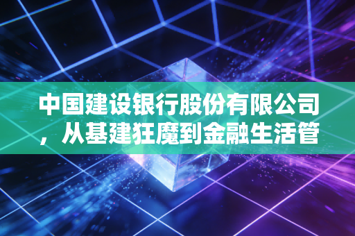 中国建设银行股份有限公司，从基建狂魔到金融生活管家的蜕变之路