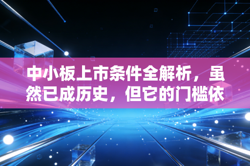 中小板上市条件全解析,虽然已成历史,但它的门槛依然值得深思