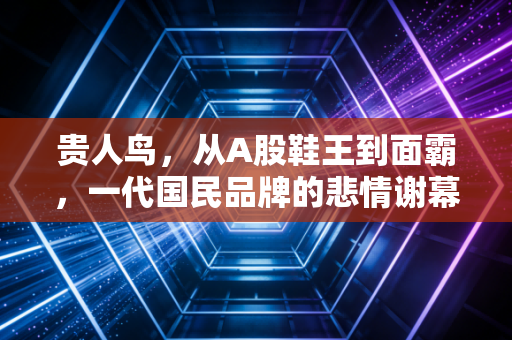 贵人鸟，从A股鞋王到面霸，一代国民品牌的悲情谢幕