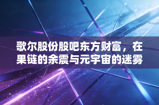 歌尔股份股吧东方财富，在果链的余震与元宇宙的迷雾中，散户该如何守住自己的钱袋子