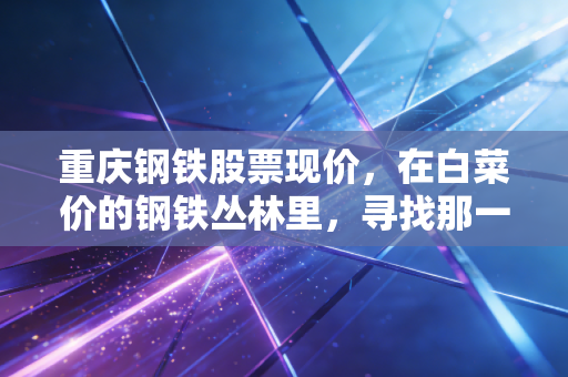 重庆钢铁股票现价，在白菜价的钢铁丛林里，寻找那一抹周期底部的微光