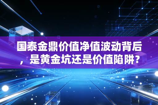 国泰金鼎价值净值波动背后，是黄金坑还是价值陷阱？我们该如何抉择？