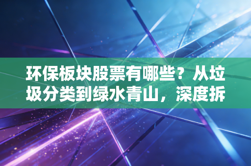 环保板块股票有哪些?从垃圾分类到绿水青山,深度拆解投资逻辑与核心标的