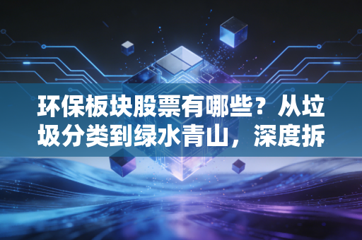 环保板块股票有哪些？从垃圾分类到绿水青山，深度拆解投资逻辑与核心标的