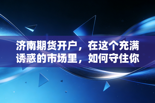 济南期货开户，在这个充满诱惑的市场里，如何守住你的本金？
