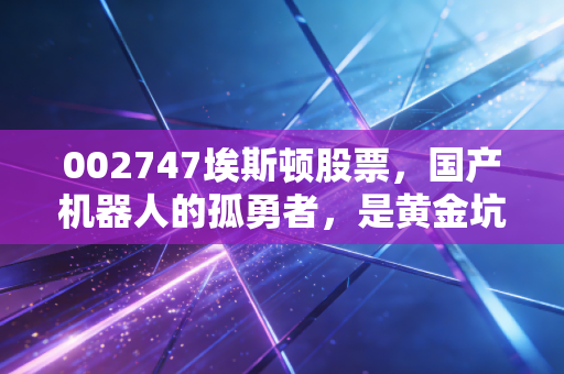 002747埃斯顿股票，国产机器人的孤勇者，是黄金坑还是接盘侠？