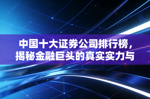 中国十大证券公司排行榜，揭秘金融巨头的真实实力与你的选择之道
