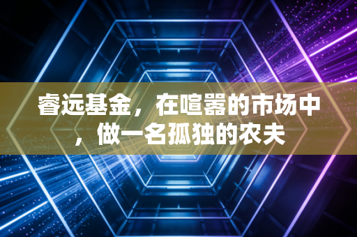 睿远基金，在喧嚣的市场中，做一名孤独的农夫