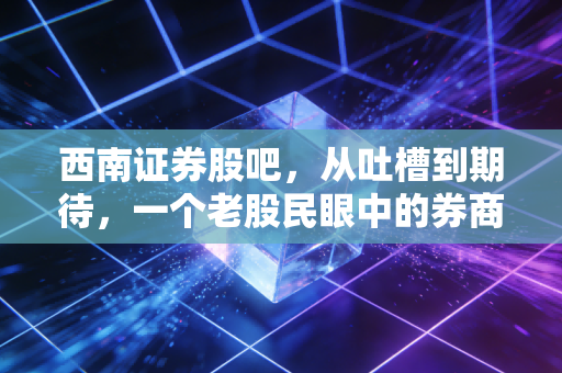 西南证券股吧，从吐槽到期待，一个老股民眼中的券商板块轮回