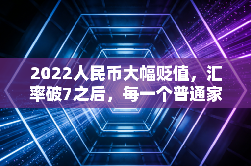 2022人民币大幅贬值,汇率破7之后,每一个普通家庭都该懂的经济逻辑
