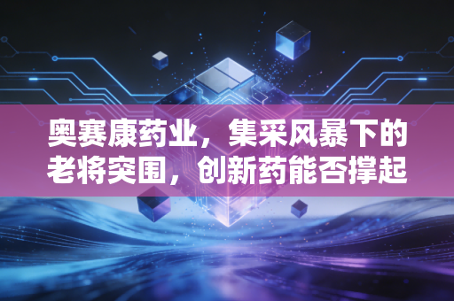 奥赛康药业，集采风暴下的老将突围，创新药能否撑起下一个十年？